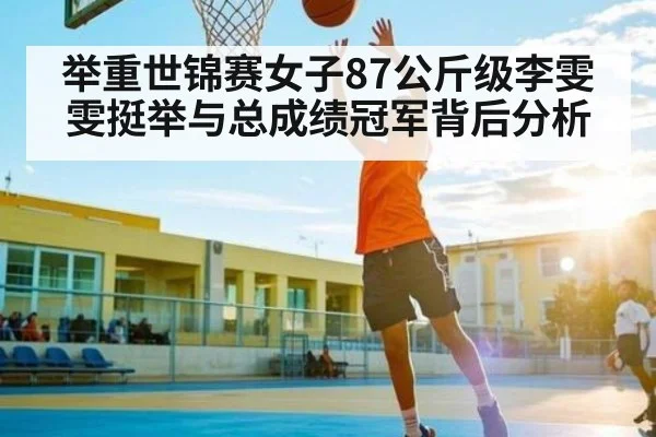 举重世锦赛女子87公斤级李雯雯挺举与总成绩冠军背后分析