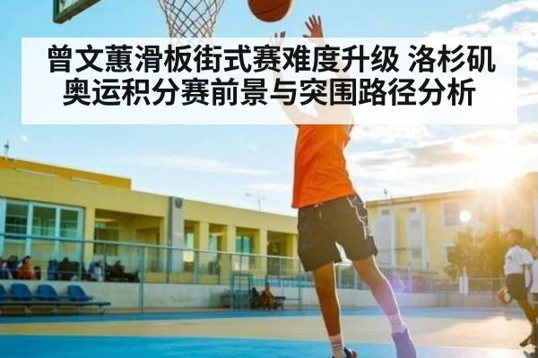 曾文蕙滑板街式赛难度升级 洛杉矶奥运积分赛前景与突围路径分析