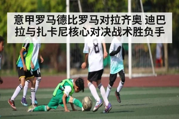 意甲罗马德比罗马对拉齐奥 迪巴拉与扎卡尼核心对决战术胜负手