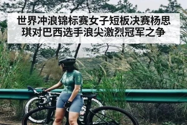 世界冲浪锦标赛女子短板决赛杨思琪对巴西选手浪尖激烈冠军之争