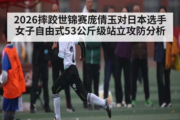 2026摔跤世锦赛庞倩玉对日本选手女子自由式53公斤级站立攻防分析