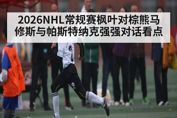 2026NHL常规赛枫叶对棕熊马修斯与帕斯特纳克强强对话看点