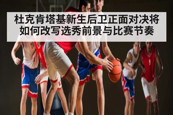 杜克肯塔基新生后卫正面对决将如何改写选秀前景与比赛节奏